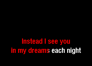 Instead I see you
in my dreams each night