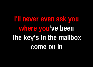 I'll never even ask you
where you've been

The key's in the mailbox
come on in