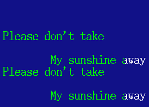 Please don t take

My sunshine away
Please don t take

My sunshine away