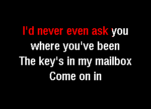 I'd never even ask you
where you've been

The key's in my mailbox
Come on in