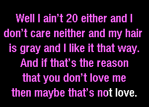 Well I aintt 20 either and I
dontt care neither and my hair
is gray and I like it that way.
And if thatts the reason
that you dontt love me
then maybe thatts not love.