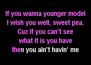 If you wanna younger model
I wish you well, sweet pea.
Cuz if you can't see
what it is you have
then you ainot havin' me