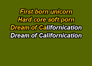 First born unicorn
Hard core soft pom
Dream of Californication
Dream of Californication