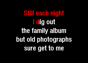 Still each night
I dig out
the family album

but old photographs
sure get to me