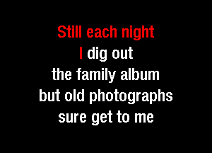 Still each night
I dig out
the family album

but old photographs
sure get to me