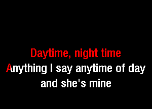 Daytime, night time

Anything I say anytime of day
and she's mine