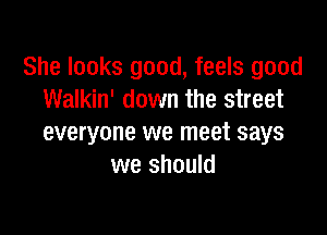 She looks good, feels good
Walkin' down the street

everyone we meet says
we should