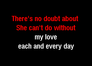 There's no doubt about
She can't do without

my love
each and every day