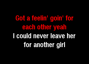 Got a feelin' goin' for
each other yeah

I could never leave her
for another girl