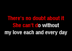 There's no doubt about it

She can't do without
my love each and every day