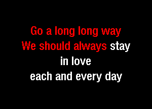 Go a long long way
We should always stay

in love
each and every day