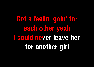 Got a feelin' goin' for
each other yeah

I could never leave her
for another girl