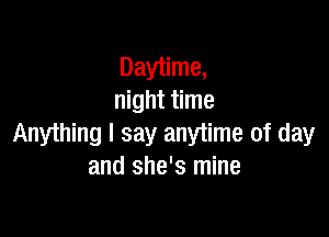 Daytime,
night time

Anything I say anytime of day
and she's mine