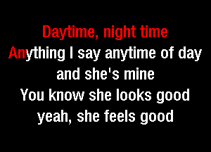 Daytime, night time
Anything I say anytime of day
and she's mine
You know she looks good
yeah, she feels good
