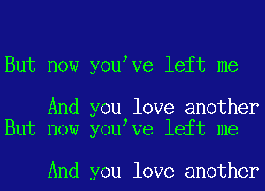 But now you Ve left me

And you love another
But now you Ve left me

And you love another