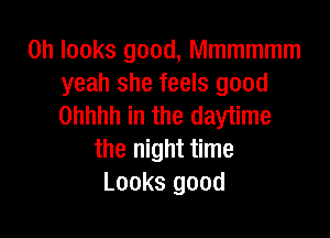 0h looks good, Mmmmmm
yeah she feels good
Ohhhh in the daytime

the night time
Looks good