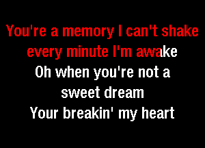 You're a memory I can't shake
every minute I'm awake
Oh when you're not a
sweet dream
Your breakin' my heart