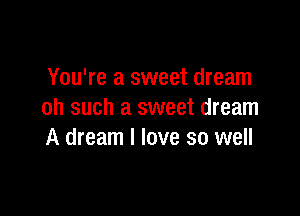 You're a sweet dream

oh such a sweet dream
A dream I love so well