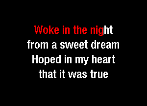 Woke in the night
from a sweet dream

Hoped in my heart
that it was true