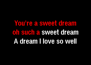 You're a sweet dream

oh such a sweet dream
A dream I love so well