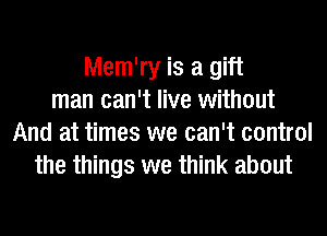 Mem'ry is a gift
man can't live without
And at times we can't control
the things we think about