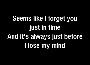 Seems like I forget you
just in time

And it's always just before
I lose my mind