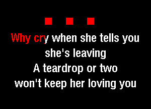 DUE!

Why cry when she tells you
she's leaving

A teardrop or two
won't keep her loving you