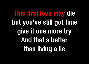This first love may die
but you've still got time
give it one more try

And that's better
than living a lie