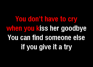 You don't have to cry
when you kiss her goodbye

You can find someone else
if you give it a try