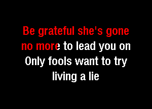 Be grateful she's gone
no more to lead you on

Only fools want to try
living a lie
