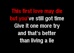 This first love may die
but you've still got time
Give it one more try

and that's better
than living a lie