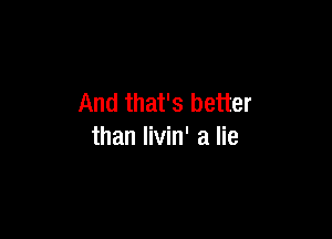 And that's better

than livin' a lie