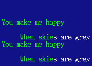 You make me happy

When skies are grey
You make me happy

When skies are grey