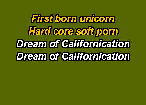 First born unicorn
Hard core soft pom
Dream of Californication
Dream of Californication