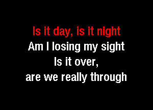 Is it day, is it night
Am I losing my sight

Is it over,
are we really through