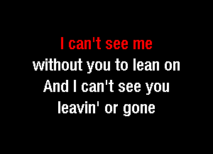 I can't see me
without you to lean on

And I can't see you
leavin' or gone