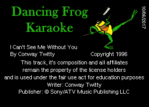 Dancing Frog 4
Karaoke

I Can't See Me Without You
By Conway Twitty Copyright 1998
This track, it's composition and all affiliates
remain the property of the license holders
and is used under the fair use act for education purposes
Writeri Conway Twitty
Publisheri (Q SonyfATV Music Publishing LLC

A 1 02190101