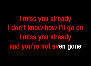 I miss you already
I don't know how I'll go on

I miss you already
and you're not even gone