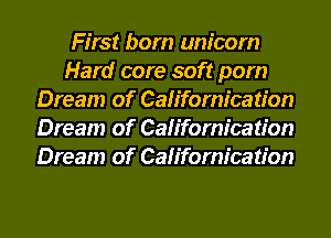 First born unicorn
Hard core soft pom
Dream of Californication
Dream of Californication
Dream of Californication