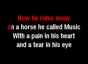 Now he rides away
on a horse he called Music

With a pain in his heart
and a tear in his eye