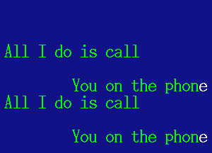 All I do is call

You on the phone
All I do is call

You on the phone