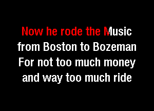 Now he rode the Music
from Boston to Bozeman
For not too much money

and way too much ride