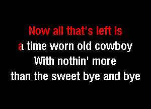 Now all that's left is
a time worn old cowboy

With nothin' more
than the sweet bye and bye