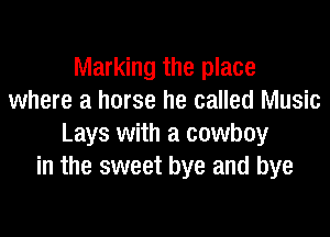 Marking the place
where a horse he called Music

Lays with a cowboy
in the sweet bye and bye