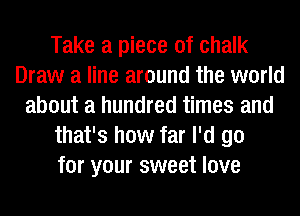 Take a piece of chalk
Draw a line around the world
about a hundred times and
that's how far I'd go
for your sweet love