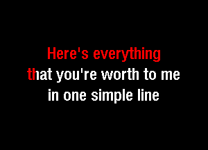 Here's everyihing

that you're worth to me
in one simple line