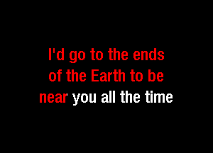 I'd go to the ends
of the Earth to be

near you all the time