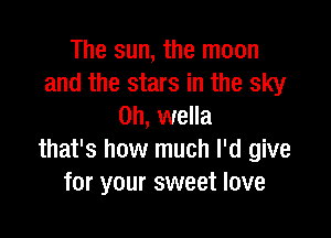 The sun, the moon
and the stars in the sky
0h, wella

that's how much I'd give
for your sweet love
