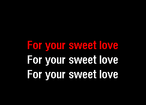 For your sweet love

For your sweet love
For your sweet love