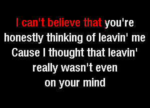 I can't believe that you're
honestly thinking of leavin' me
Cause I thought that leavin'
really wasn't even
on your mind